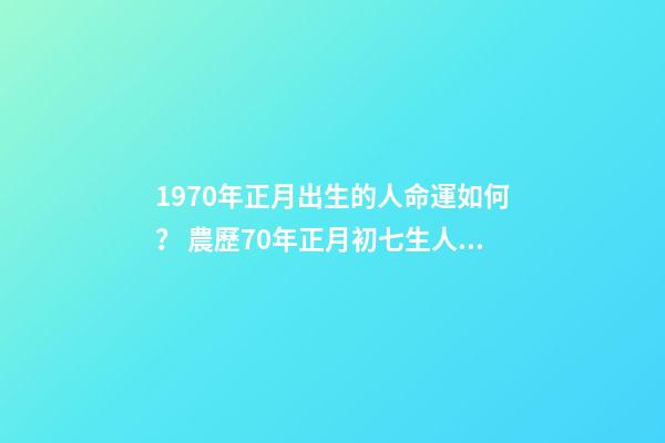 1970年正月出生的人命運如何？ 農歷70年正月初七生人的運勢如何-第1張-觀點-玄機派